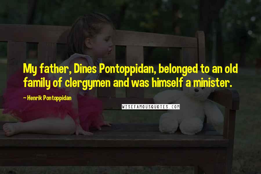 Henrik Pontoppidan Quotes: My father, Dines Pontoppidan, belonged to an old family of clergymen and was himself a minister.