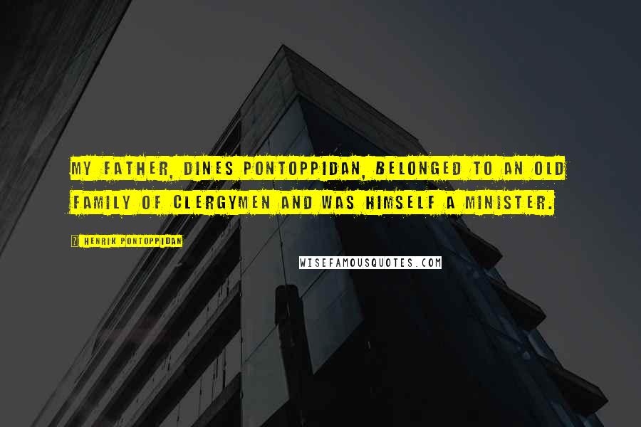 Henrik Pontoppidan Quotes: My father, Dines Pontoppidan, belonged to an old family of clergymen and was himself a minister.