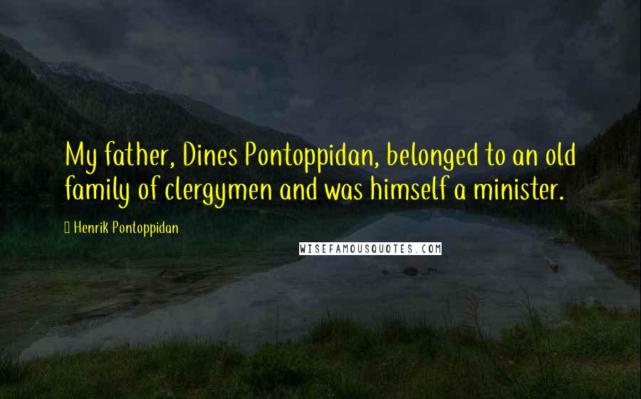 Henrik Pontoppidan Quotes: My father, Dines Pontoppidan, belonged to an old family of clergymen and was himself a minister.