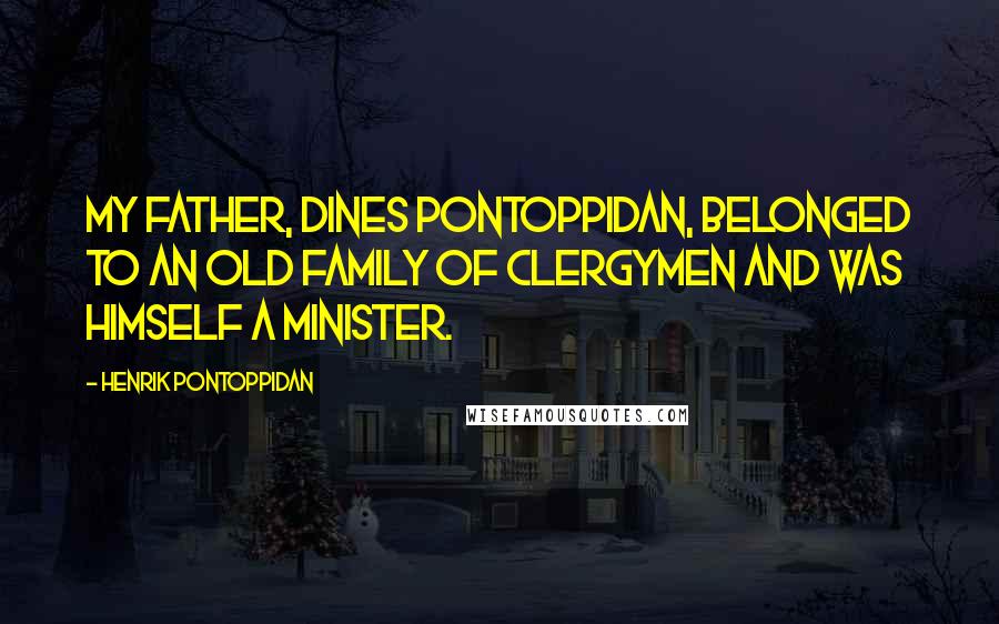 Henrik Pontoppidan Quotes: My father, Dines Pontoppidan, belonged to an old family of clergymen and was himself a minister.