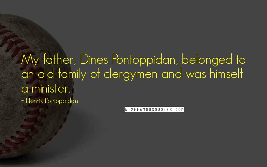 Henrik Pontoppidan Quotes: My father, Dines Pontoppidan, belonged to an old family of clergymen and was himself a minister.