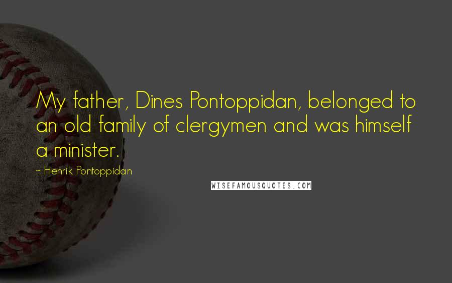 Henrik Pontoppidan Quotes: My father, Dines Pontoppidan, belonged to an old family of clergymen and was himself a minister.