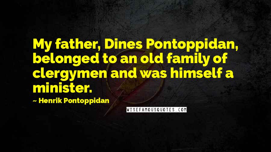 Henrik Pontoppidan Quotes: My father, Dines Pontoppidan, belonged to an old family of clergymen and was himself a minister.