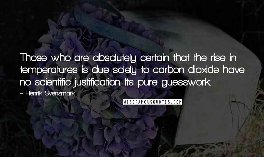 Henrik Svensmark Quotes: Those who are absolutely certain that the rise in temperatures is due solely to carbon dioxide have no scientific justification. It's pure guesswork.