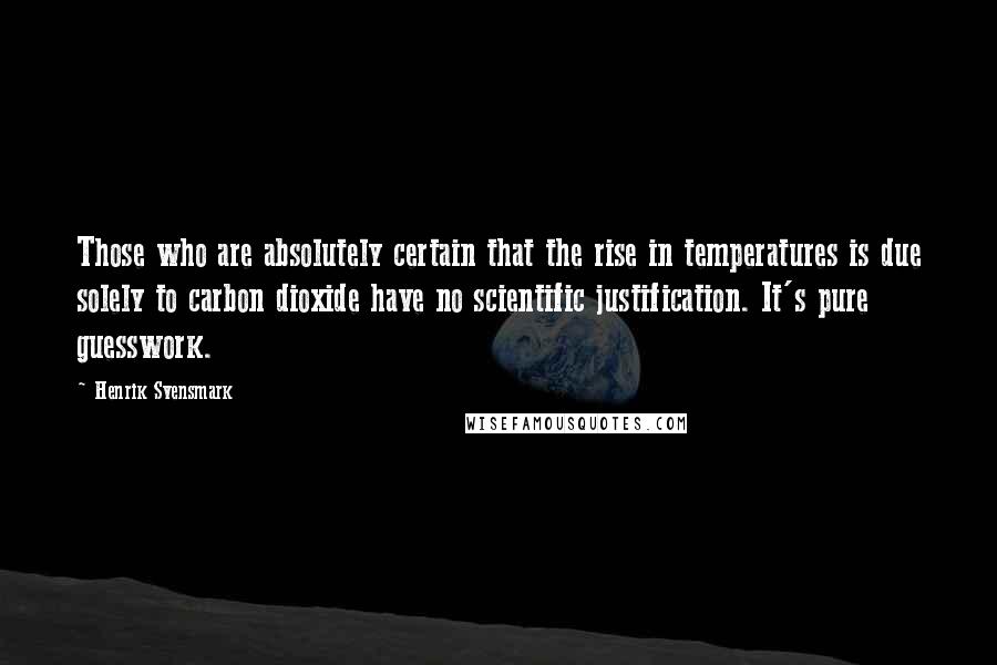 Henrik Svensmark Quotes: Those who are absolutely certain that the rise in temperatures is due solely to carbon dioxide have no scientific justification. It's pure guesswork.