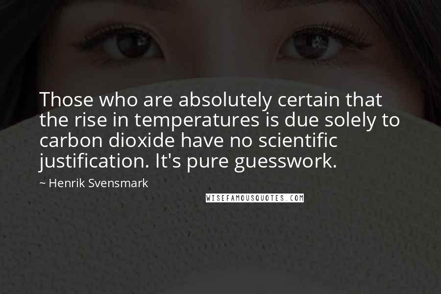 Henrik Svensmark Quotes: Those who are absolutely certain that the rise in temperatures is due solely to carbon dioxide have no scientific justification. It's pure guesswork.