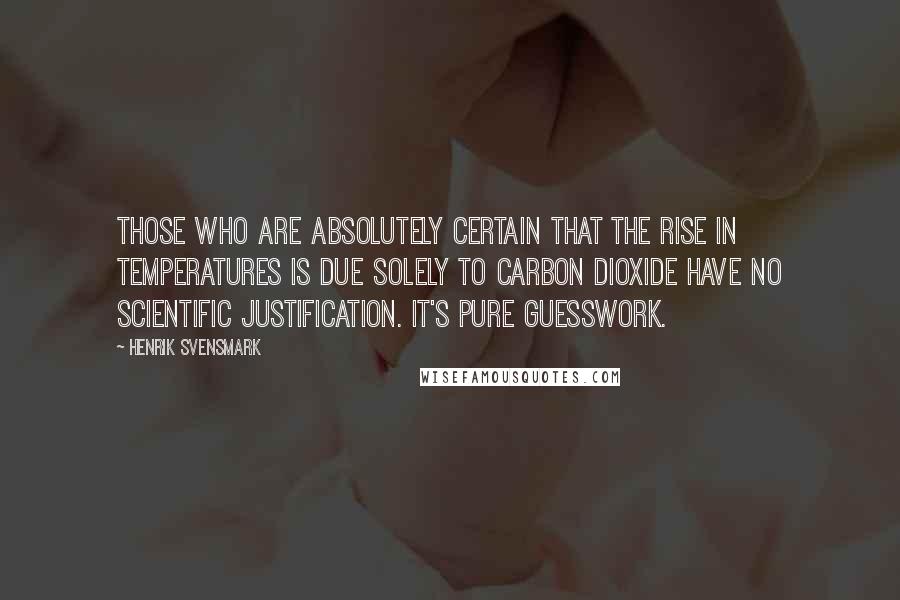 Henrik Svensmark Quotes: Those who are absolutely certain that the rise in temperatures is due solely to carbon dioxide have no scientific justification. It's pure guesswork.