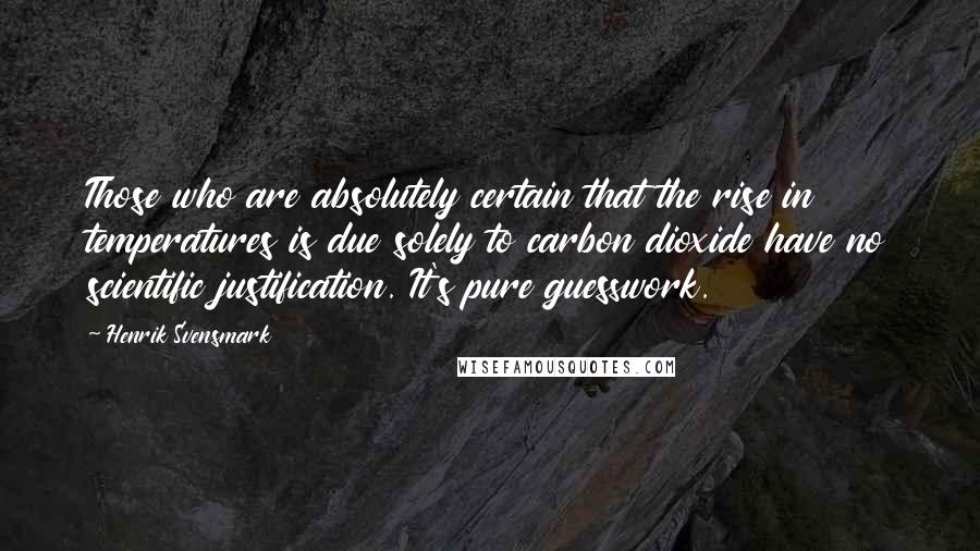 Henrik Svensmark Quotes: Those who are absolutely certain that the rise in temperatures is due solely to carbon dioxide have no scientific justification. It's pure guesswork.