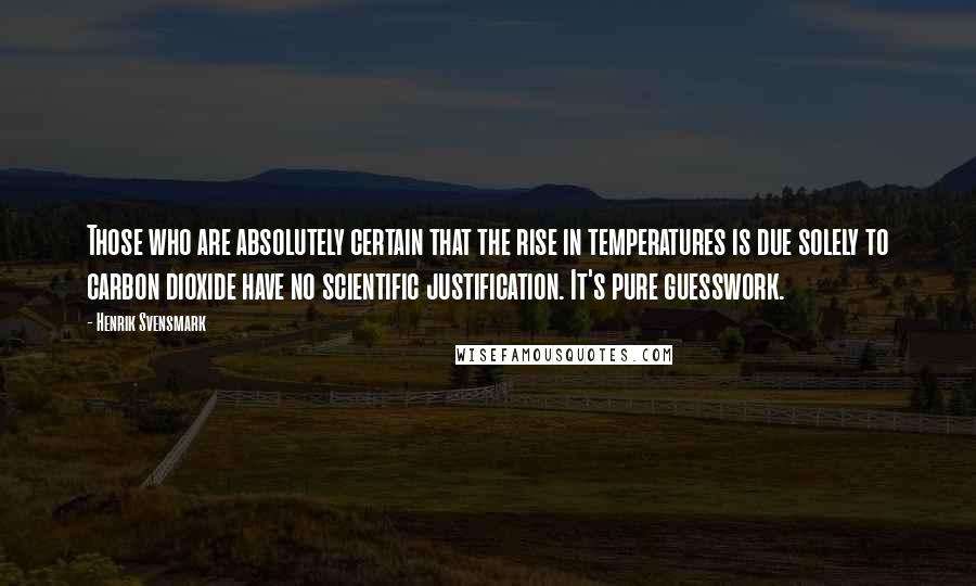 Henrik Svensmark Quotes: Those who are absolutely certain that the rise in temperatures is due solely to carbon dioxide have no scientific justification. It's pure guesswork.