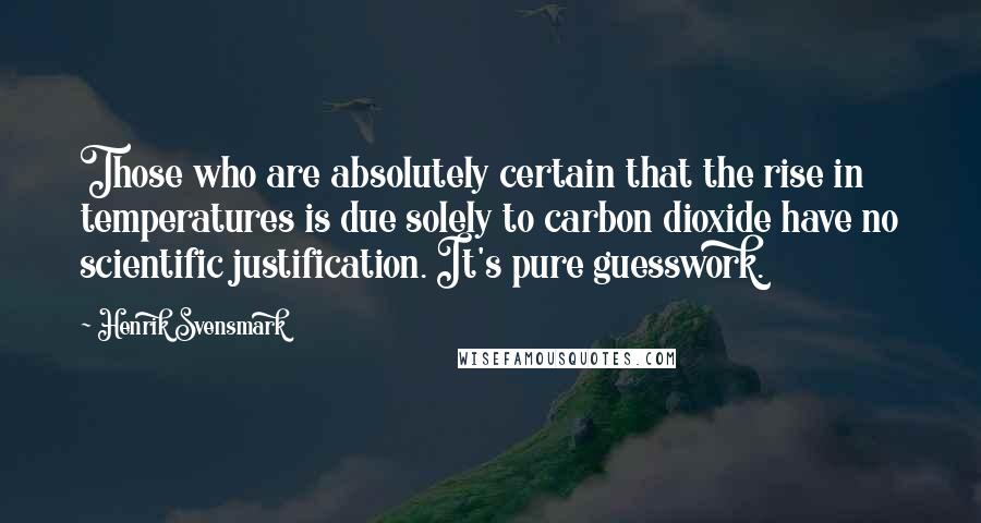 Henrik Svensmark Quotes: Those who are absolutely certain that the rise in temperatures is due solely to carbon dioxide have no scientific justification. It's pure guesswork.