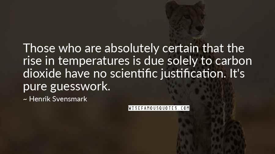 Henrik Svensmark Quotes: Those who are absolutely certain that the rise in temperatures is due solely to carbon dioxide have no scientific justification. It's pure guesswork.