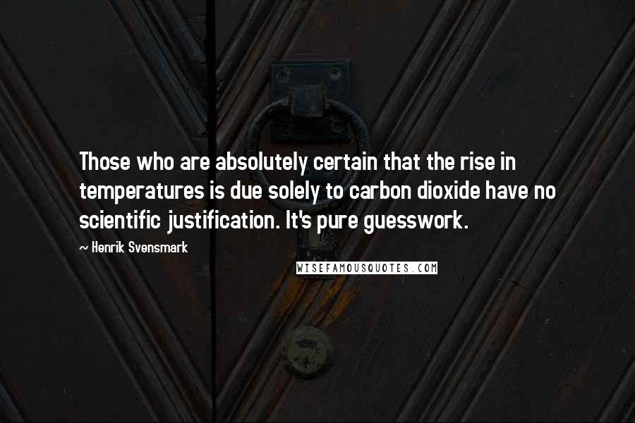 Henrik Svensmark Quotes: Those who are absolutely certain that the rise in temperatures is due solely to carbon dioxide have no scientific justification. It's pure guesswork.