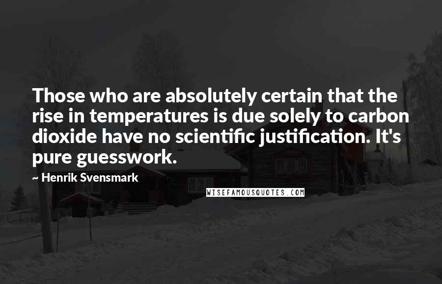 Henrik Svensmark Quotes: Those who are absolutely certain that the rise in temperatures is due solely to carbon dioxide have no scientific justification. It's pure guesswork.