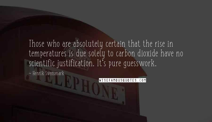 Henrik Svensmark Quotes: Those who are absolutely certain that the rise in temperatures is due solely to carbon dioxide have no scientific justification. It's pure guesswork.