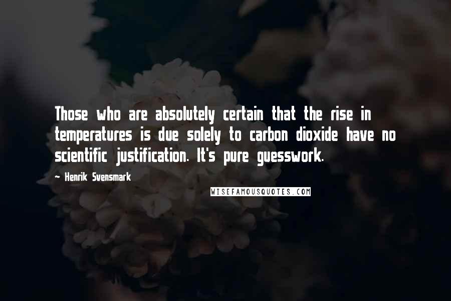 Henrik Svensmark Quotes: Those who are absolutely certain that the rise in temperatures is due solely to carbon dioxide have no scientific justification. It's pure guesswork.