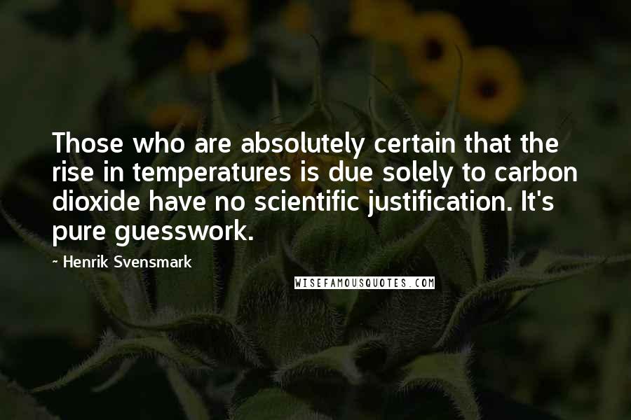 Henrik Svensmark Quotes: Those who are absolutely certain that the rise in temperatures is due solely to carbon dioxide have no scientific justification. It's pure guesswork.