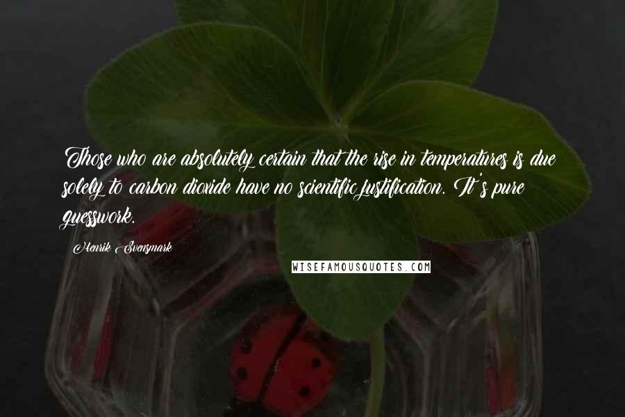 Henrik Svensmark Quotes: Those who are absolutely certain that the rise in temperatures is due solely to carbon dioxide have no scientific justification. It's pure guesswork.