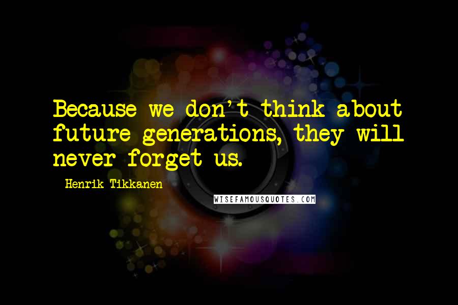 Henrik Tikkanen Quotes: Because we don't think about future generations, they will never forget us.
