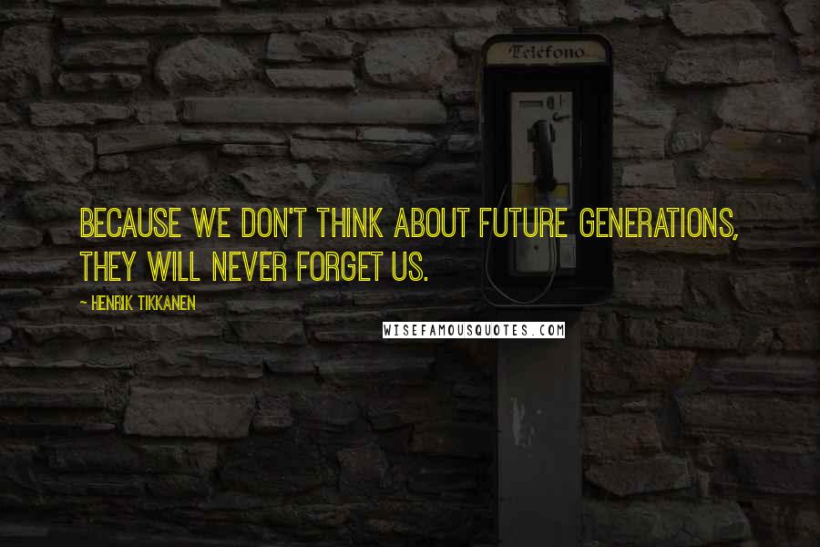 Henrik Tikkanen Quotes: Because we don't think about future generations, they will never forget us.