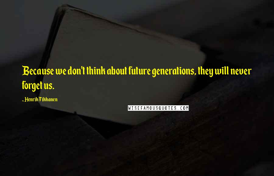 Henrik Tikkanen Quotes: Because we don't think about future generations, they will never forget us.