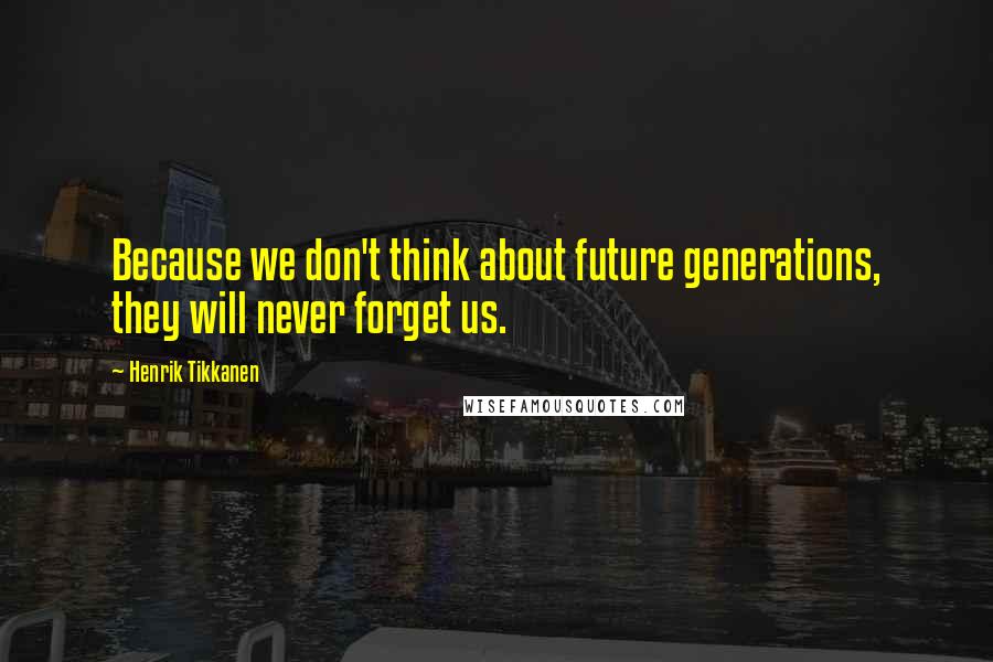 Henrik Tikkanen Quotes: Because we don't think about future generations, they will never forget us.