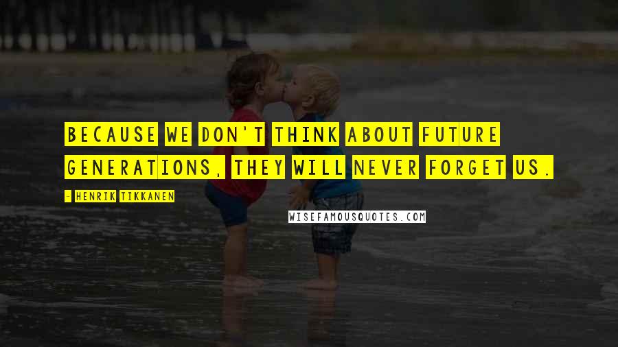 Henrik Tikkanen Quotes: Because we don't think about future generations, they will never forget us.