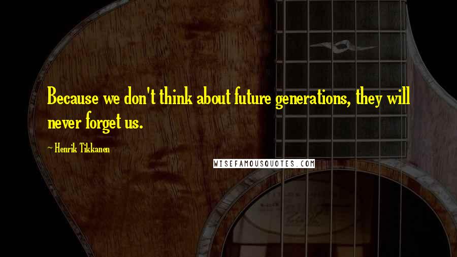 Henrik Tikkanen Quotes: Because we don't think about future generations, they will never forget us.