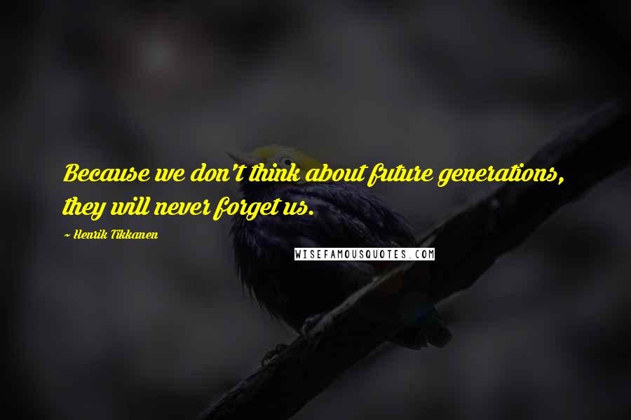 Henrik Tikkanen Quotes: Because we don't think about future generations, they will never forget us.