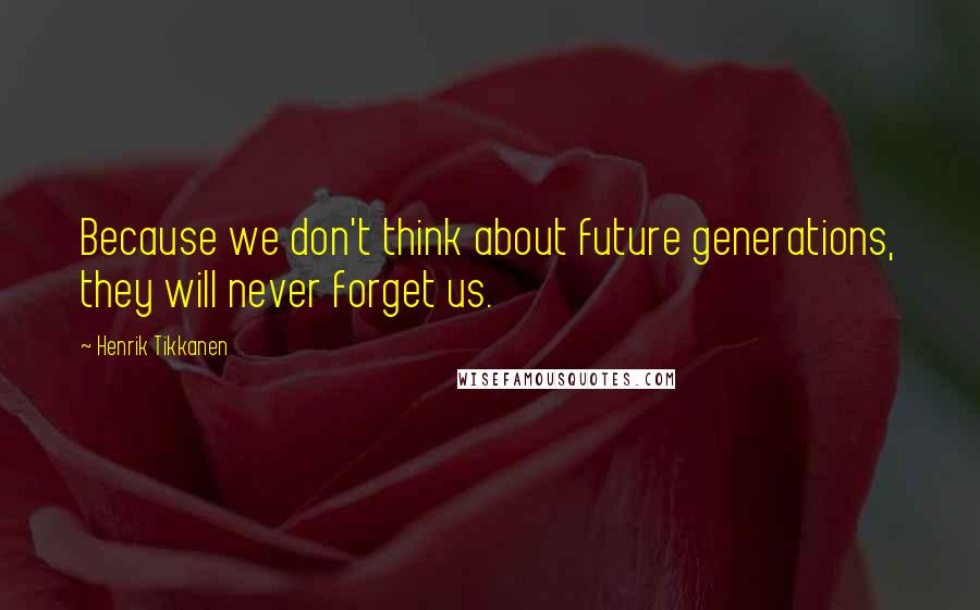 Henrik Tikkanen Quotes: Because we don't think about future generations, they will never forget us.