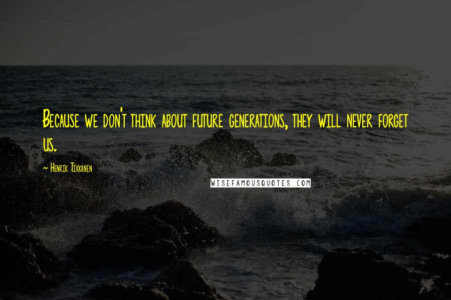 Henrik Tikkanen Quotes: Because we don't think about future generations, they will never forget us.