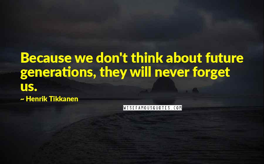 Henrik Tikkanen Quotes: Because we don't think about future generations, they will never forget us.
