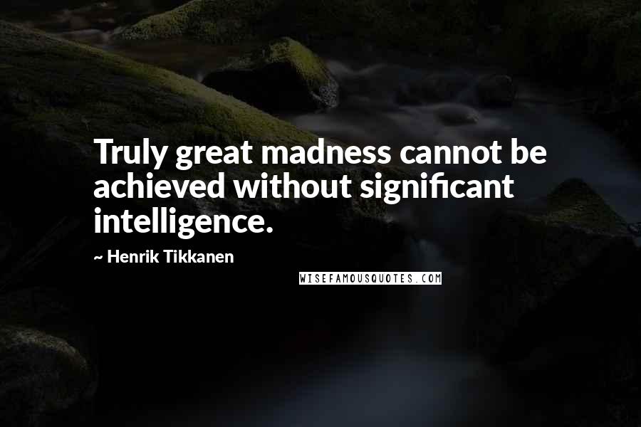 Henrik Tikkanen Quotes: Truly great madness cannot be achieved without significant intelligence.