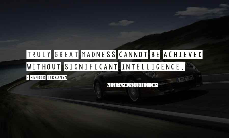 Henrik Tikkanen Quotes: Truly great madness cannot be achieved without significant intelligence.