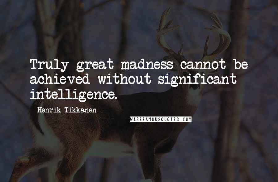 Henrik Tikkanen Quotes: Truly great madness cannot be achieved without significant intelligence.
