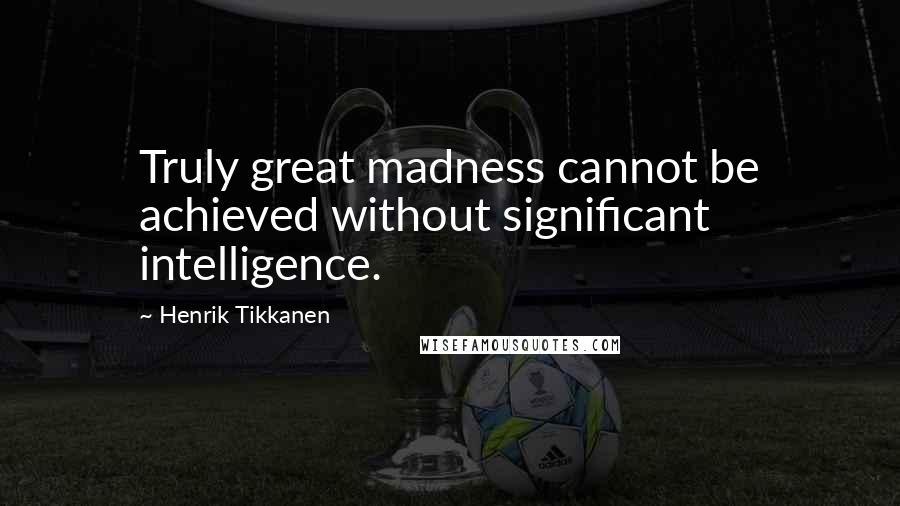 Henrik Tikkanen Quotes: Truly great madness cannot be achieved without significant intelligence.