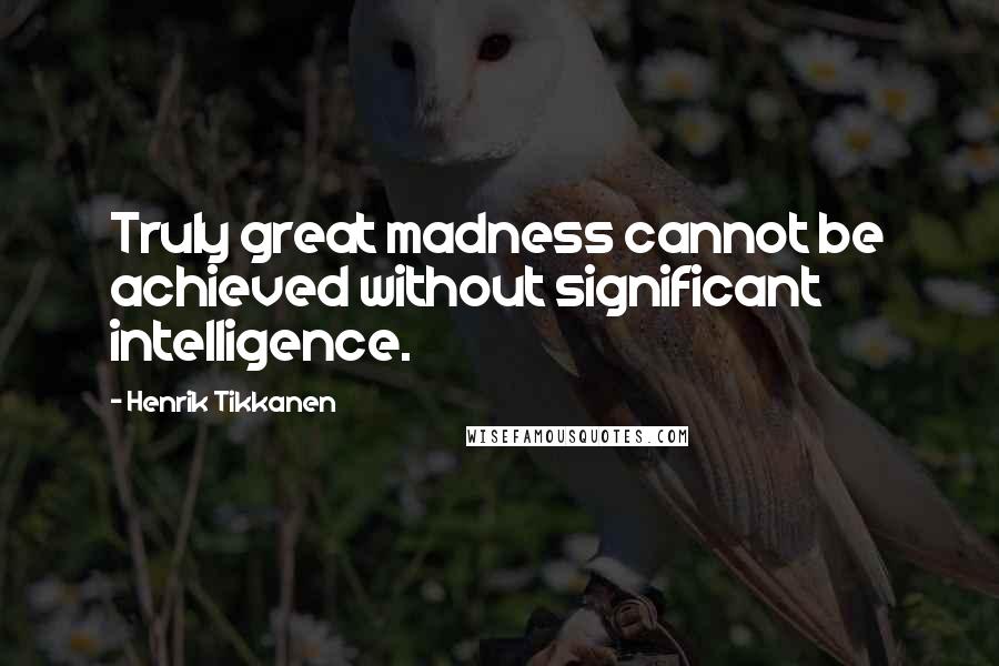 Henrik Tikkanen Quotes: Truly great madness cannot be achieved without significant intelligence.