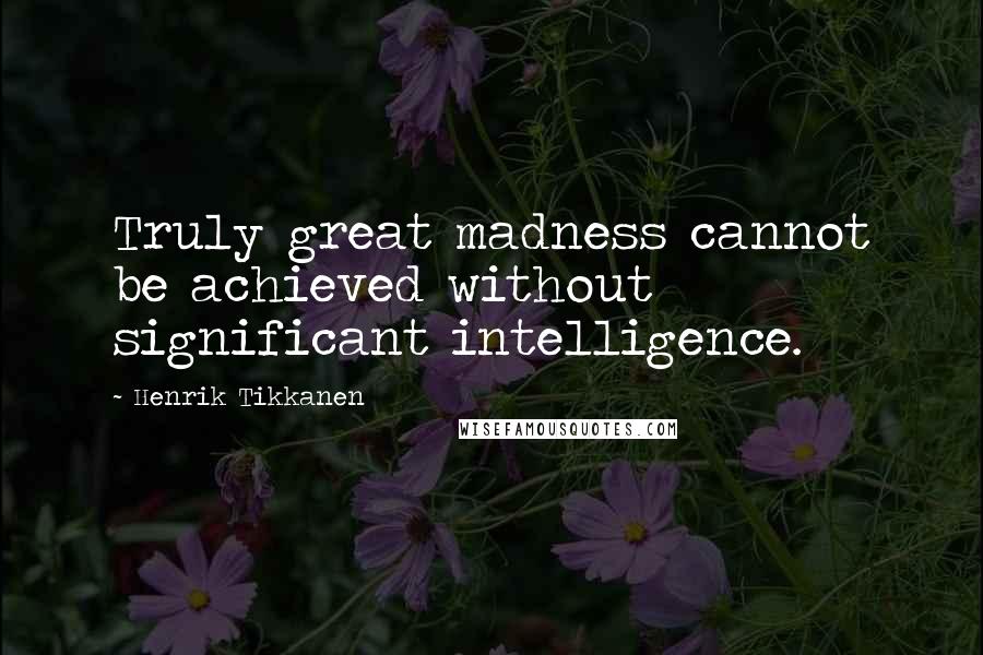 Henrik Tikkanen Quotes: Truly great madness cannot be achieved without significant intelligence.