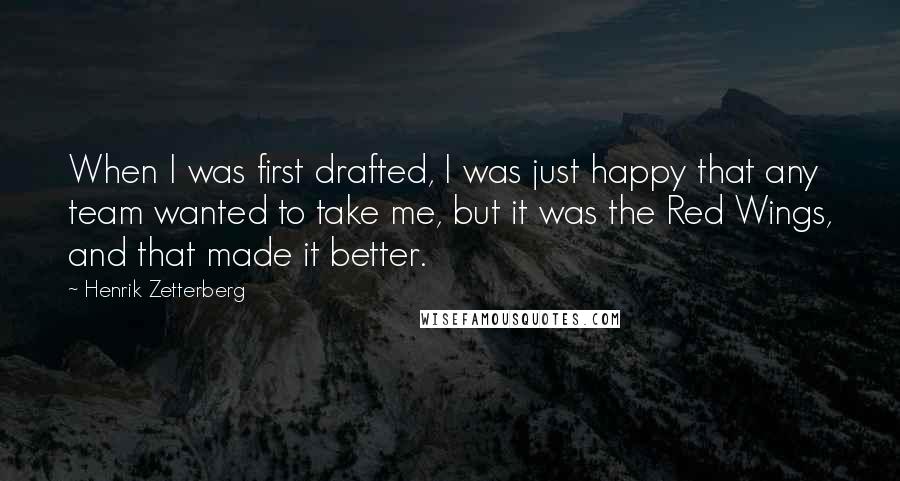 Henrik Zetterberg Quotes: When I was first drafted, I was just happy that any team wanted to take me, but it was the Red Wings, and that made it better.