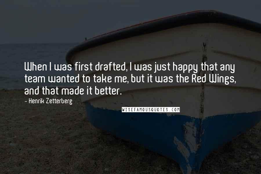 Henrik Zetterberg Quotes: When I was first drafted, I was just happy that any team wanted to take me, but it was the Red Wings, and that made it better.