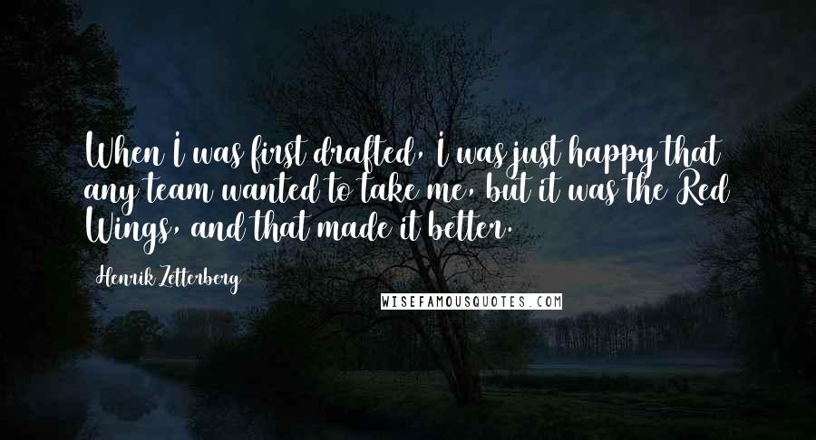 Henrik Zetterberg Quotes: When I was first drafted, I was just happy that any team wanted to take me, but it was the Red Wings, and that made it better.