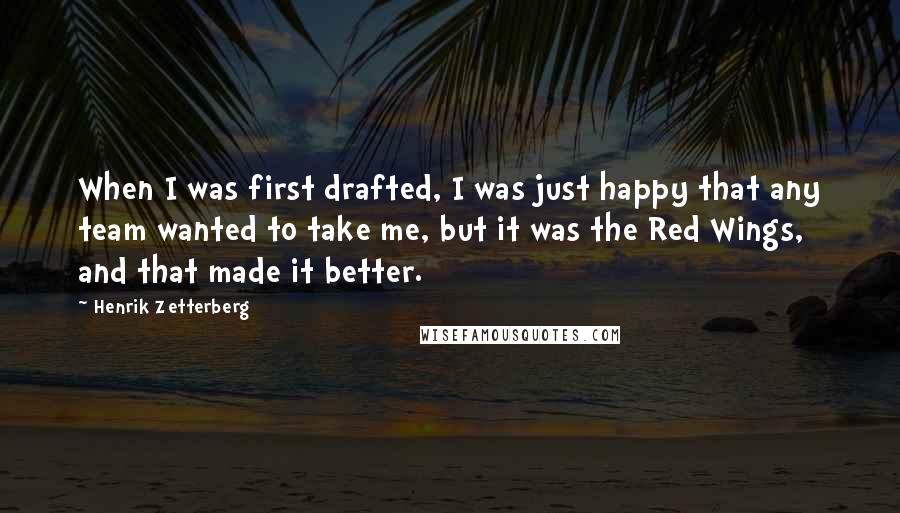 Henrik Zetterberg Quotes: When I was first drafted, I was just happy that any team wanted to take me, but it was the Red Wings, and that made it better.