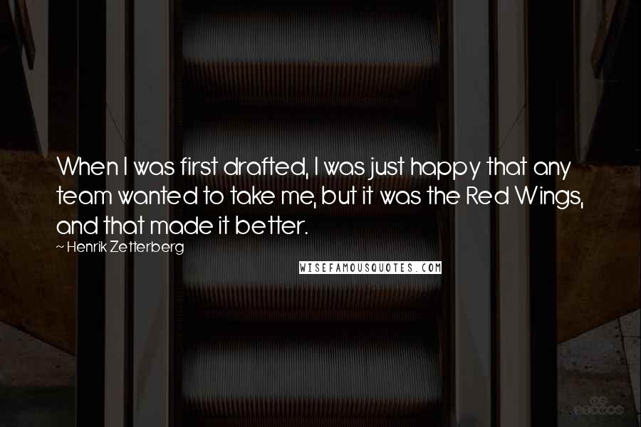 Henrik Zetterberg Quotes: When I was first drafted, I was just happy that any team wanted to take me, but it was the Red Wings, and that made it better.