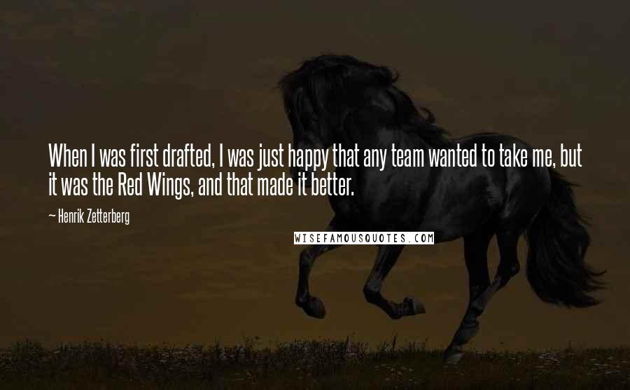 Henrik Zetterberg Quotes: When I was first drafted, I was just happy that any team wanted to take me, but it was the Red Wings, and that made it better.