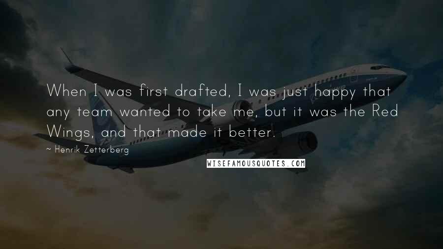 Henrik Zetterberg Quotes: When I was first drafted, I was just happy that any team wanted to take me, but it was the Red Wings, and that made it better.