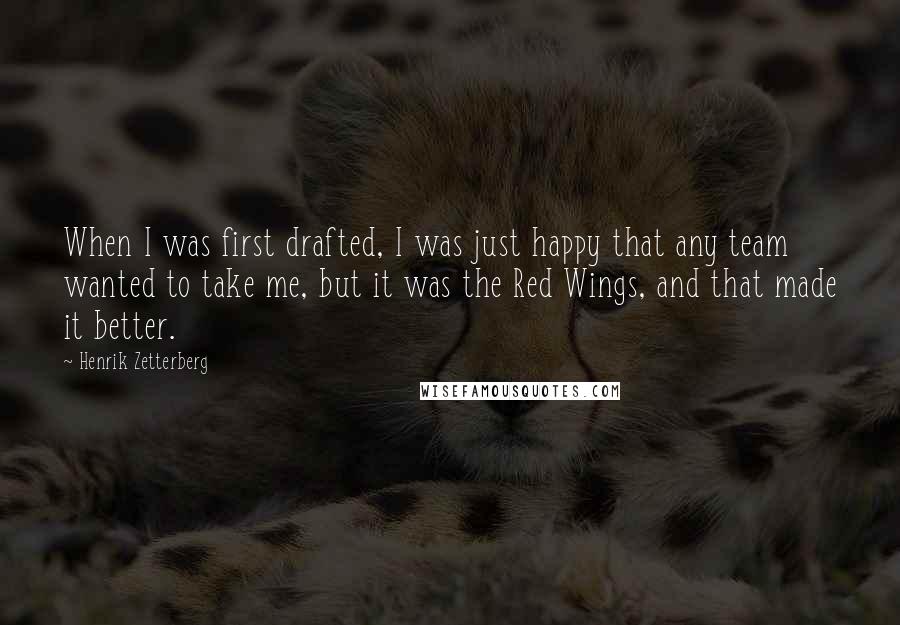 Henrik Zetterberg Quotes: When I was first drafted, I was just happy that any team wanted to take me, but it was the Red Wings, and that made it better.