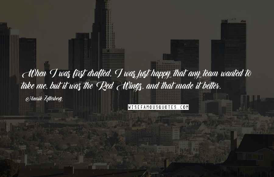 Henrik Zetterberg Quotes: When I was first drafted, I was just happy that any team wanted to take me, but it was the Red Wings, and that made it better.