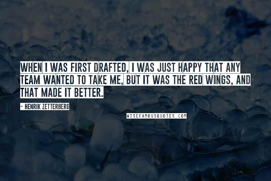 Henrik Zetterberg Quotes: When I was first drafted, I was just happy that any team wanted to take me, but it was the Red Wings, and that made it better.