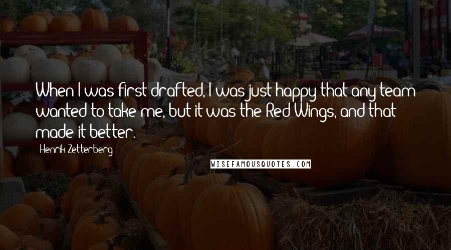 Henrik Zetterberg Quotes: When I was first drafted, I was just happy that any team wanted to take me, but it was the Red Wings, and that made it better.