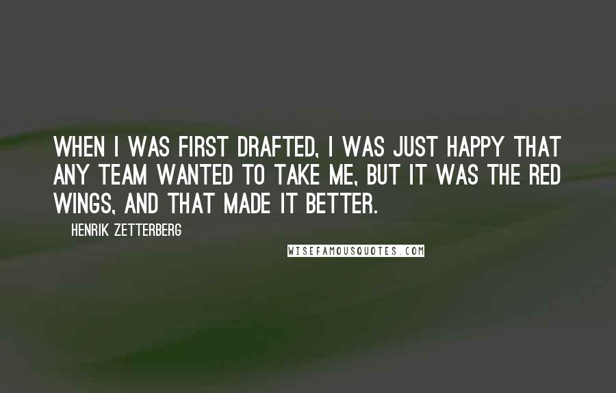 Henrik Zetterberg Quotes: When I was first drafted, I was just happy that any team wanted to take me, but it was the Red Wings, and that made it better.