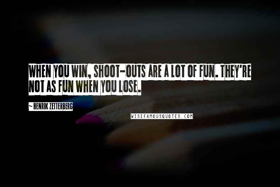 Henrik Zetterberg Quotes: When you win, shoot-outs are a lot of fun. They're not as fun when you lose.